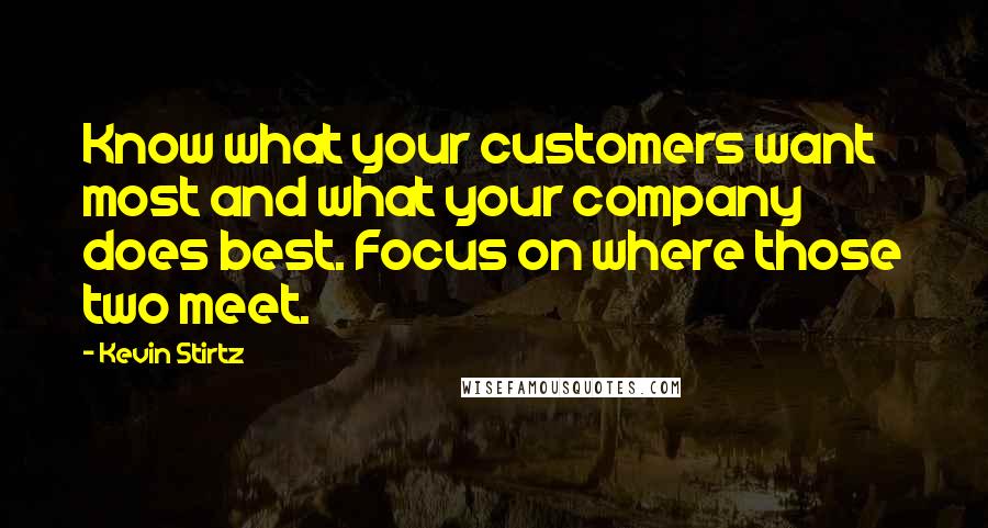 Kevin Stirtz Quotes: Know what your customers want most and what your company does best. Focus on where those two meet.