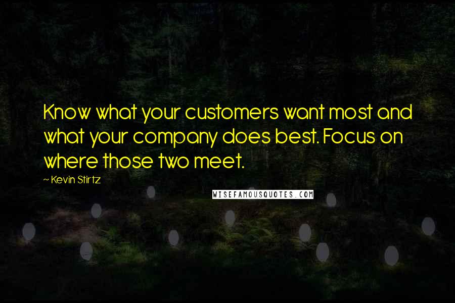 Kevin Stirtz Quotes: Know what your customers want most and what your company does best. Focus on where those two meet.