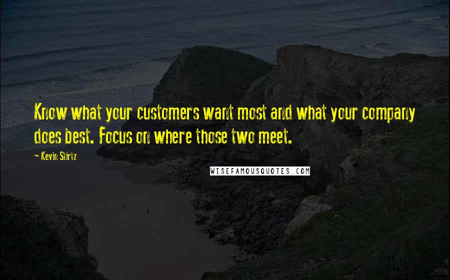 Kevin Stirtz Quotes: Know what your customers want most and what your company does best. Focus on where those two meet.