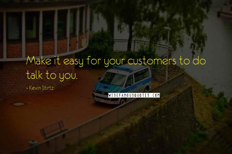 Kevin Stirtz Quotes: Make it easy for your customers to do talk to you.