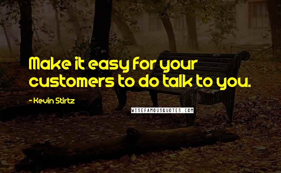 Kevin Stirtz Quotes: Make it easy for your customers to do talk to you.