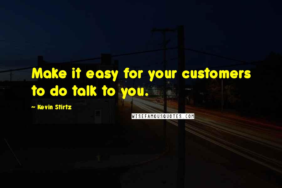 Kevin Stirtz Quotes: Make it easy for your customers to do talk to you.