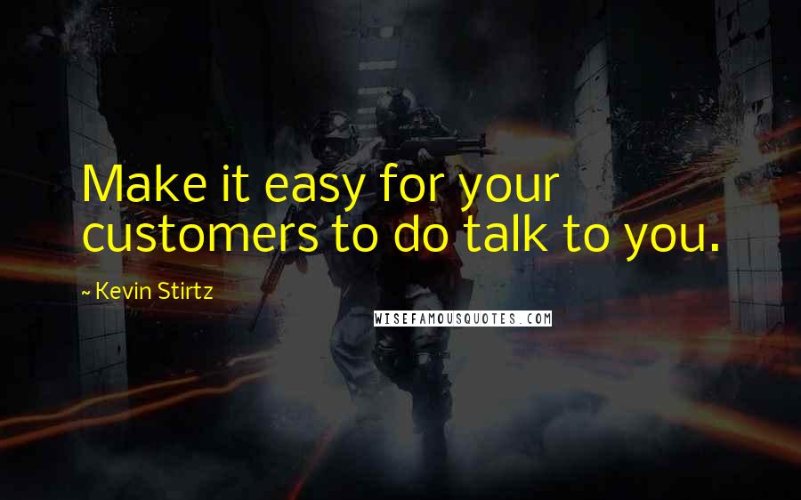 Kevin Stirtz Quotes: Make it easy for your customers to do talk to you.
