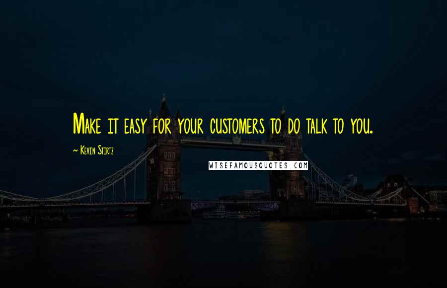 Kevin Stirtz Quotes: Make it easy for your customers to do talk to you.