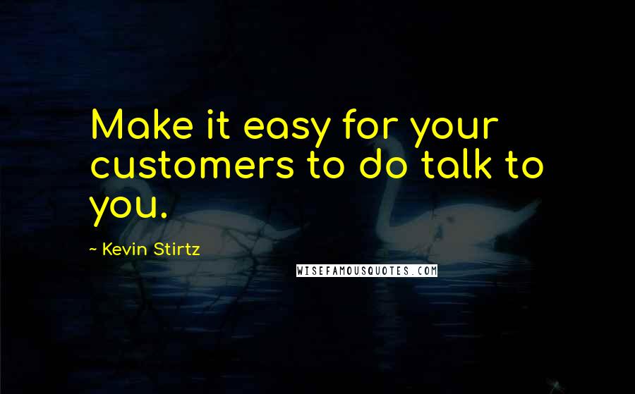 Kevin Stirtz Quotes: Make it easy for your customers to do talk to you.