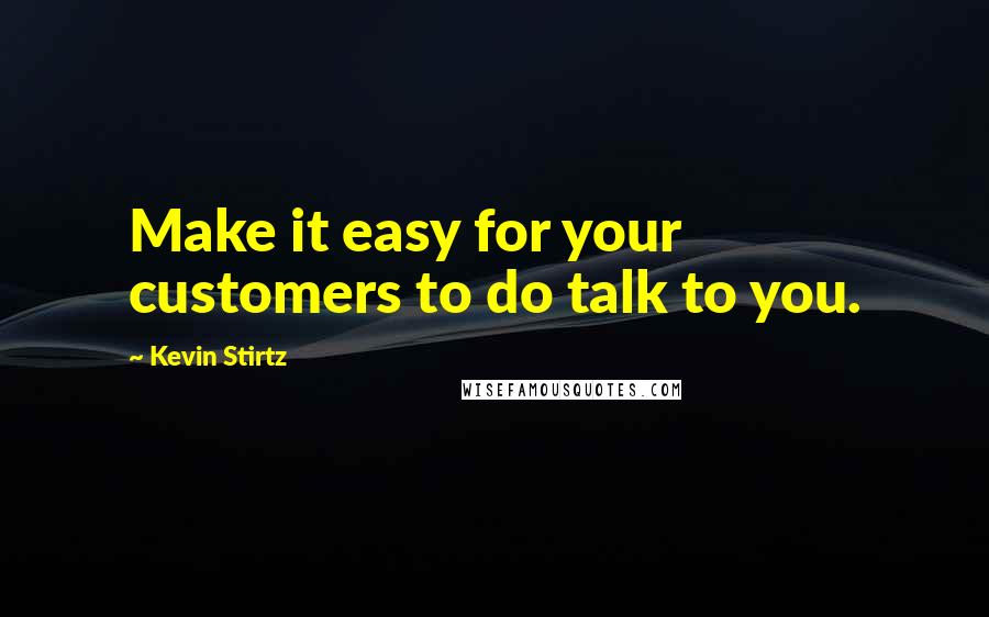 Kevin Stirtz Quotes: Make it easy for your customers to do talk to you.