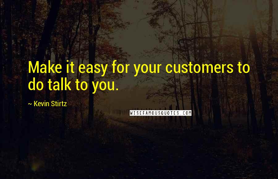 Kevin Stirtz Quotes: Make it easy for your customers to do talk to you.