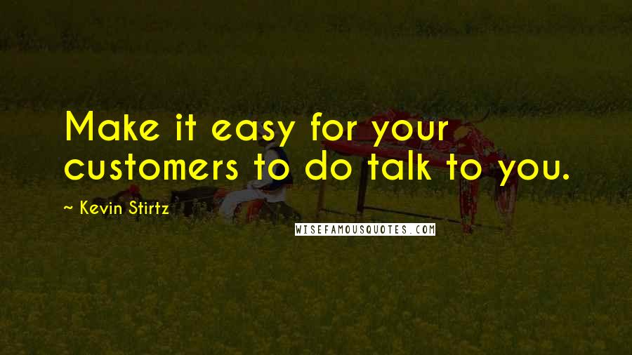 Kevin Stirtz Quotes: Make it easy for your customers to do talk to you.