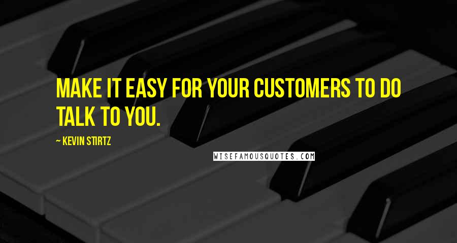 Kevin Stirtz Quotes: Make it easy for your customers to do talk to you.