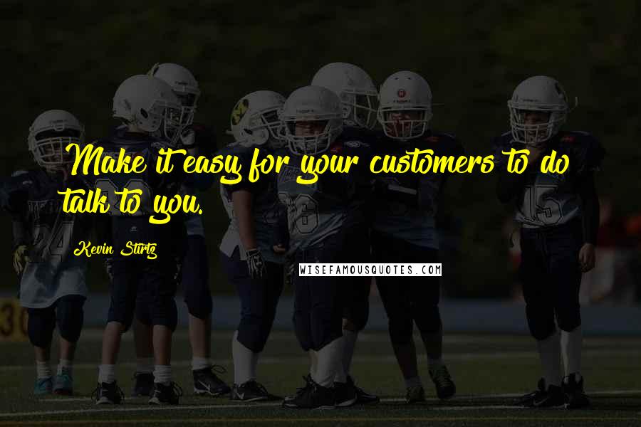 Kevin Stirtz Quotes: Make it easy for your customers to do talk to you.