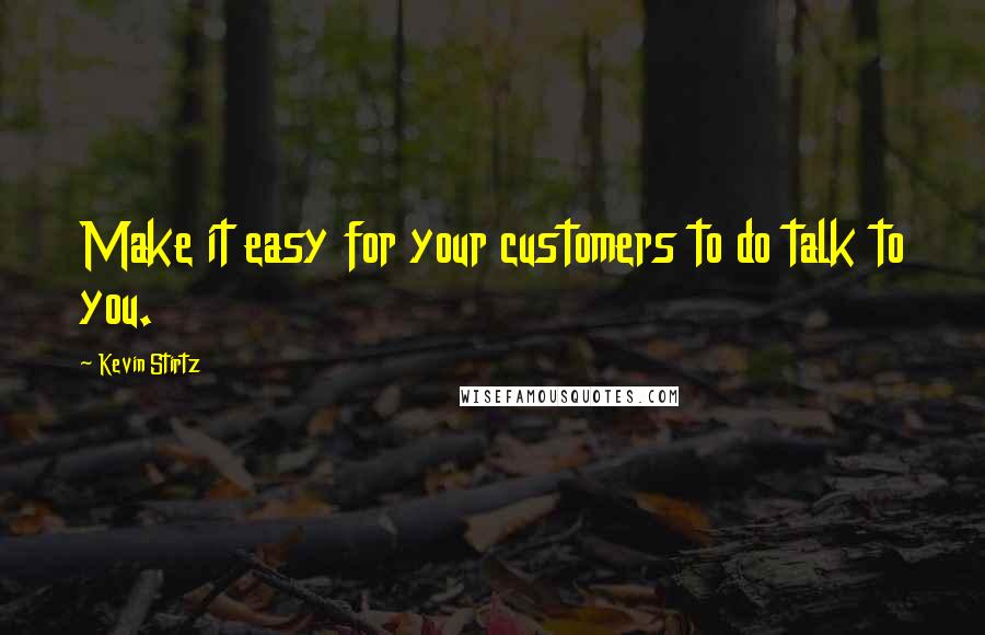 Kevin Stirtz Quotes: Make it easy for your customers to do talk to you.