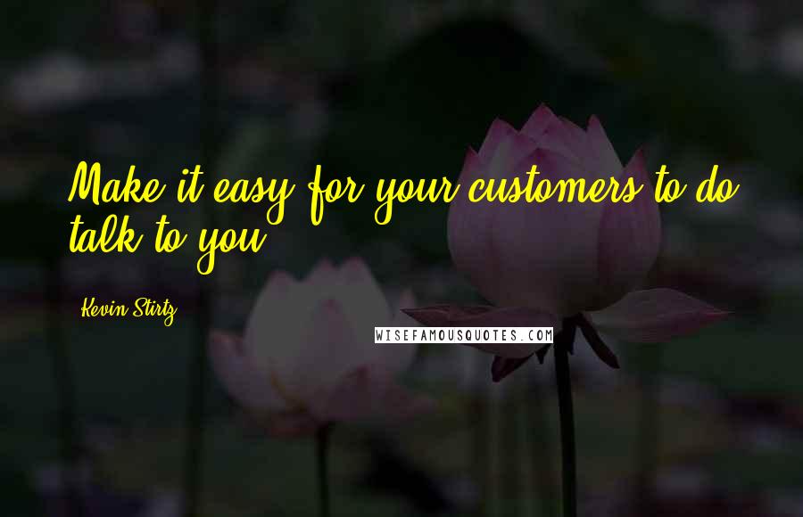 Kevin Stirtz Quotes: Make it easy for your customers to do talk to you.