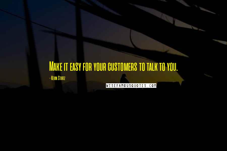 Kevin Stirtz Quotes: Make it easy for your customers to talk to you.