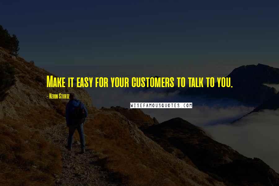 Kevin Stirtz Quotes: Make it easy for your customers to talk to you.