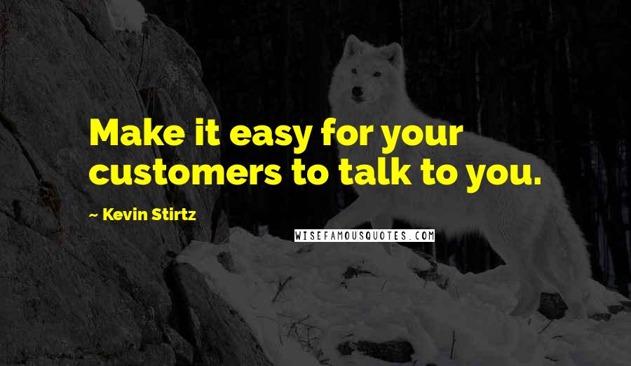 Kevin Stirtz Quotes: Make it easy for your customers to talk to you.