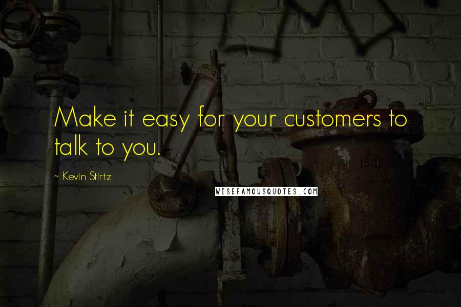 Kevin Stirtz Quotes: Make it easy for your customers to talk to you.