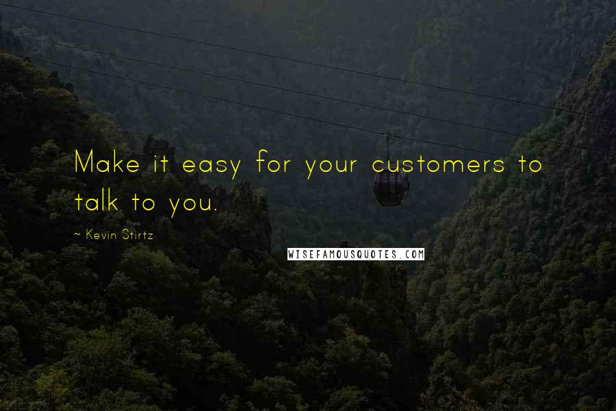 Kevin Stirtz Quotes: Make it easy for your customers to talk to you.