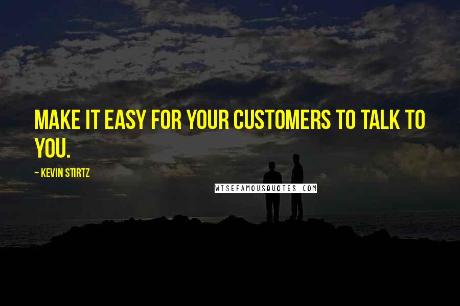 Kevin Stirtz Quotes: Make it easy for your customers to talk to you.