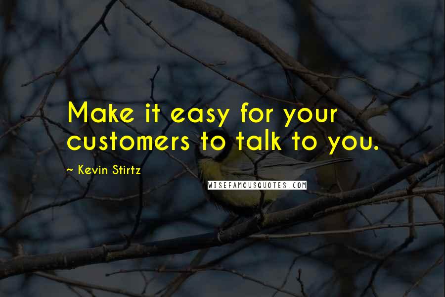 Kevin Stirtz Quotes: Make it easy for your customers to talk to you.