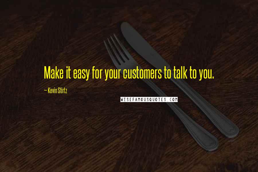 Kevin Stirtz Quotes: Make it easy for your customers to talk to you.