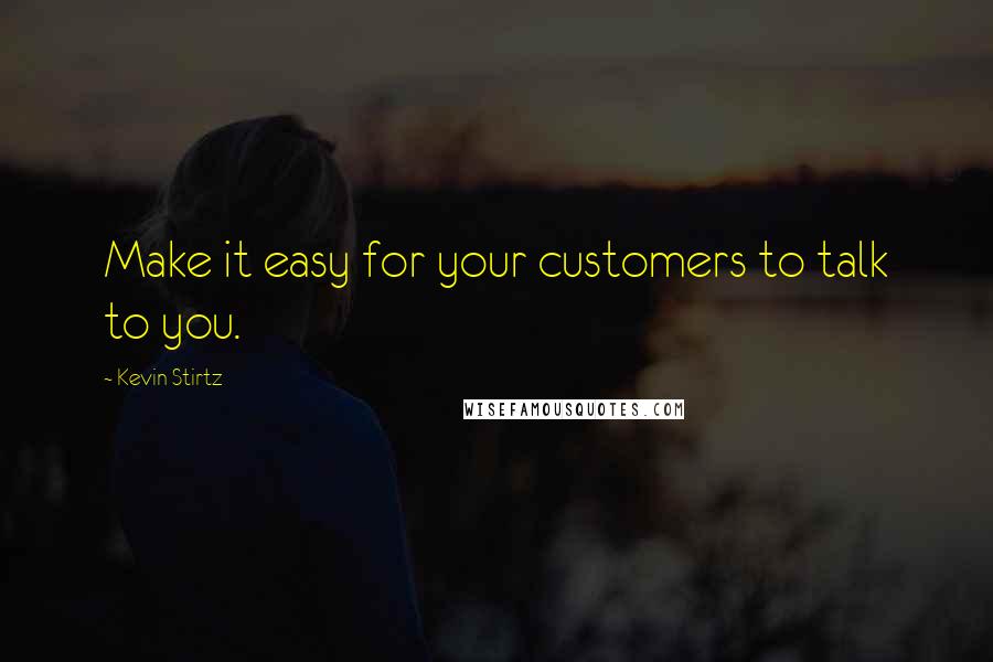 Kevin Stirtz Quotes: Make it easy for your customers to talk to you.