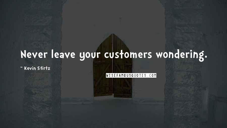 Kevin Stirtz Quotes: Never leave your customers wondering.