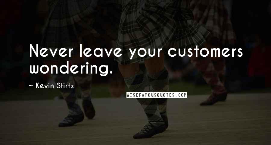 Kevin Stirtz Quotes: Never leave your customers wondering.