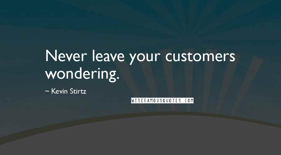 Kevin Stirtz Quotes: Never leave your customers wondering.