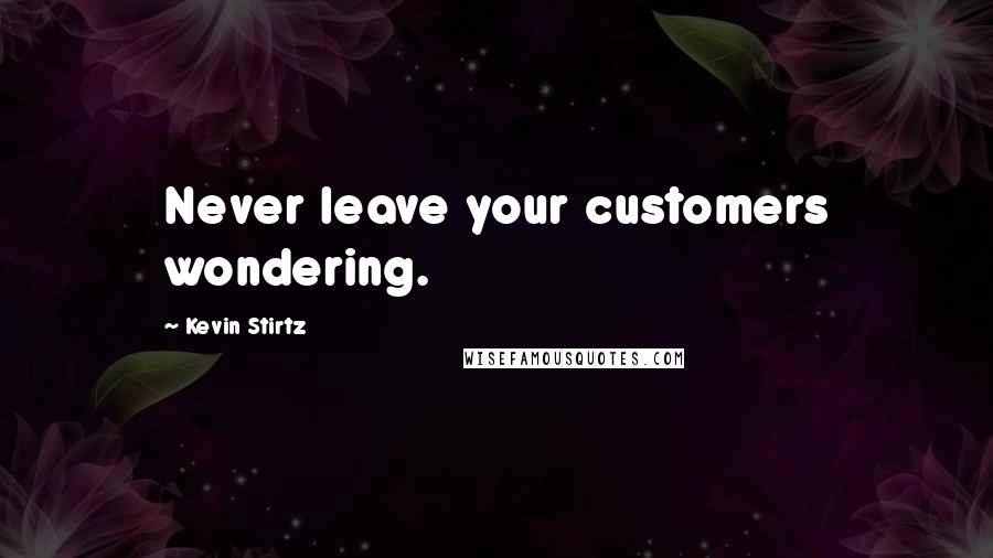 Kevin Stirtz Quotes: Never leave your customers wondering.