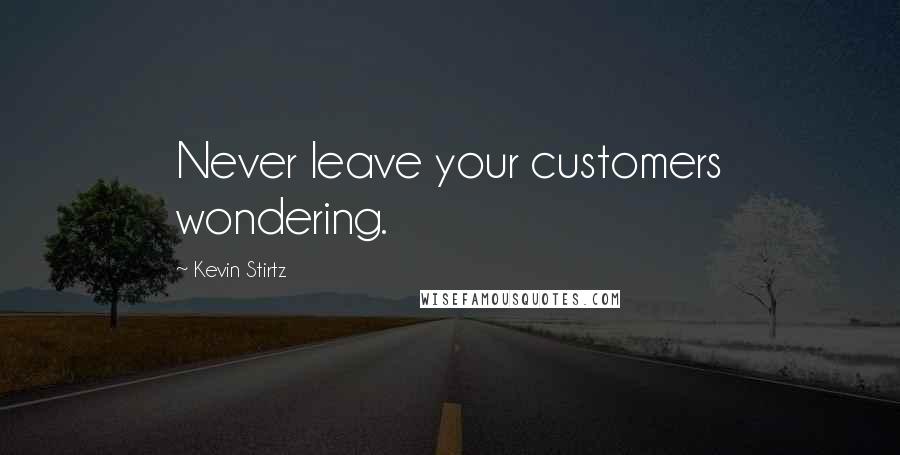 Kevin Stirtz Quotes: Never leave your customers wondering.