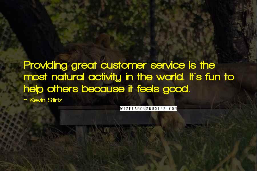 Kevin Stirtz Quotes: Providing great customer service is the most natural activity in the world. It's fun to help others because it feels good.