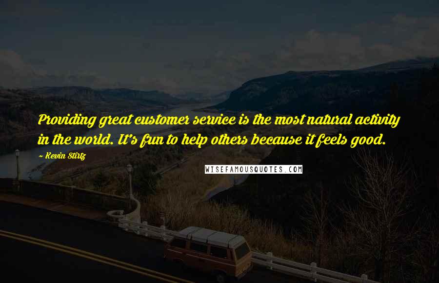 Kevin Stirtz Quotes: Providing great customer service is the most natural activity in the world. It's fun to help others because it feels good.