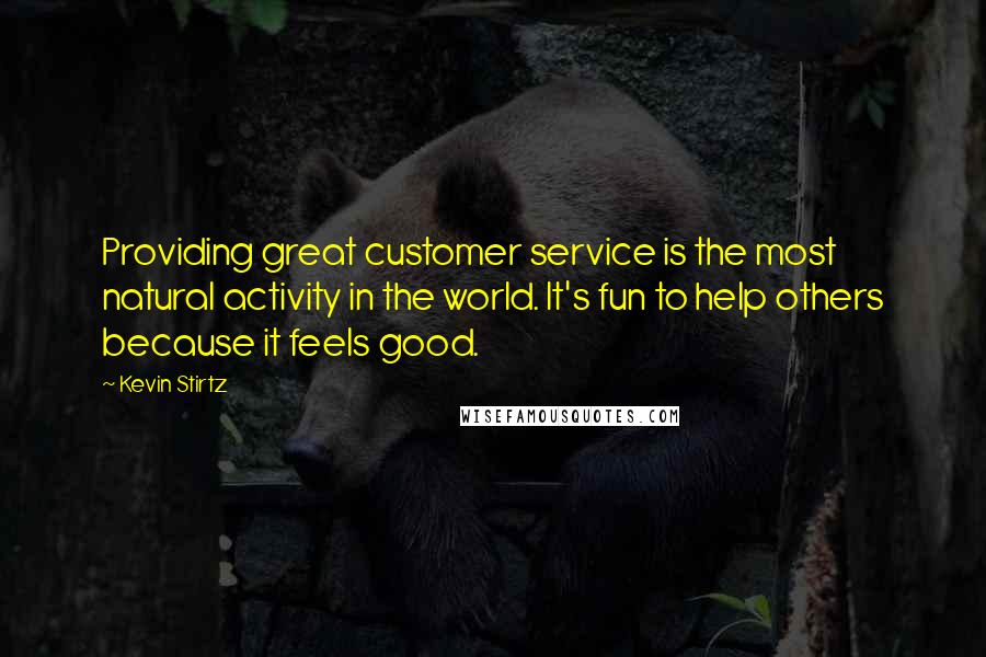 Kevin Stirtz Quotes: Providing great customer service is the most natural activity in the world. It's fun to help others because it feels good.