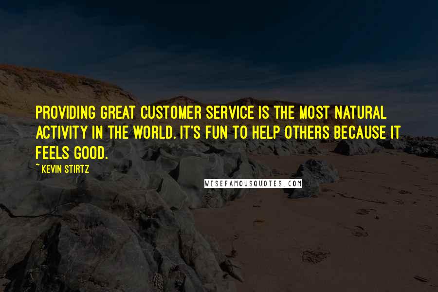 Kevin Stirtz Quotes: Providing great customer service is the most natural activity in the world. It's fun to help others because it feels good.