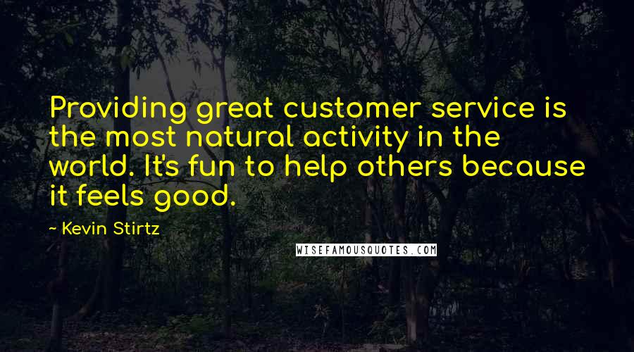 Kevin Stirtz Quotes: Providing great customer service is the most natural activity in the world. It's fun to help others because it feels good.