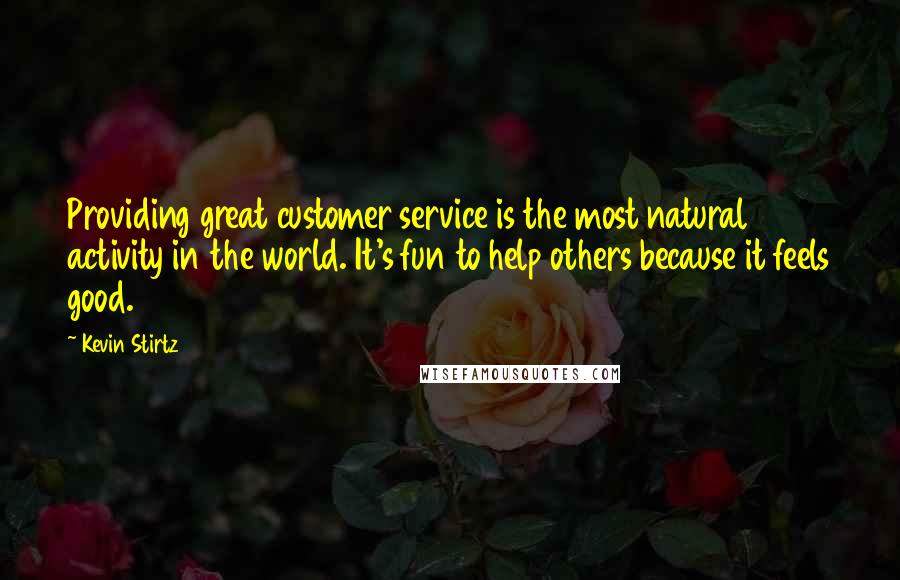 Kevin Stirtz Quotes: Providing great customer service is the most natural activity in the world. It's fun to help others because it feels good.