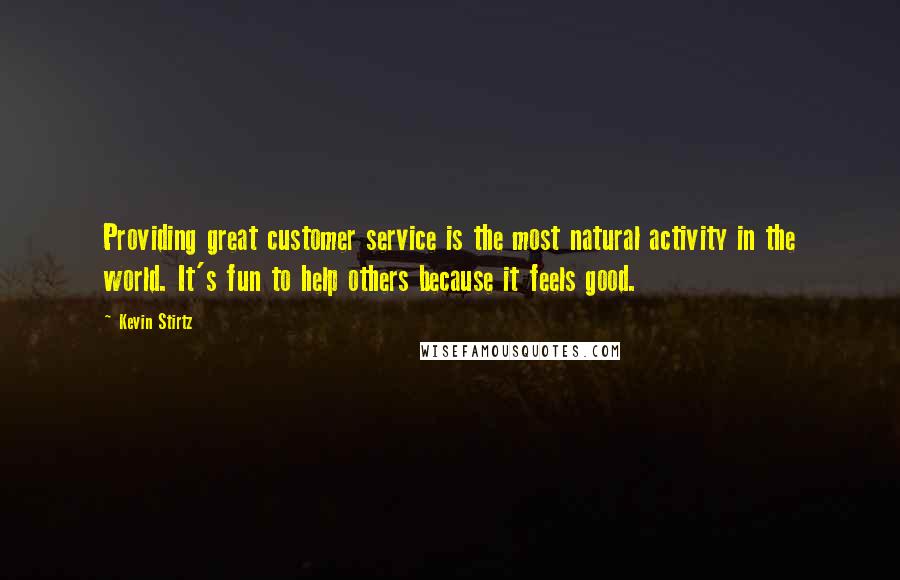 Kevin Stirtz Quotes: Providing great customer service is the most natural activity in the world. It's fun to help others because it feels good.