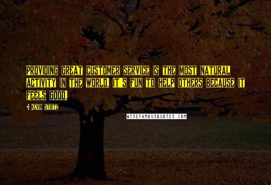 Kevin Stirtz Quotes: Providing great customer service is the most natural activity in the world. It's fun to help others because it feels good.