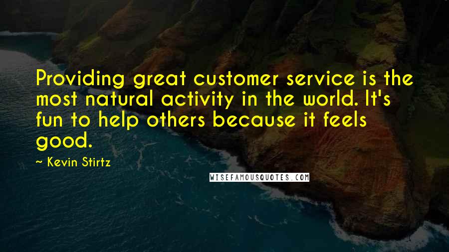 Kevin Stirtz Quotes: Providing great customer service is the most natural activity in the world. It's fun to help others because it feels good.