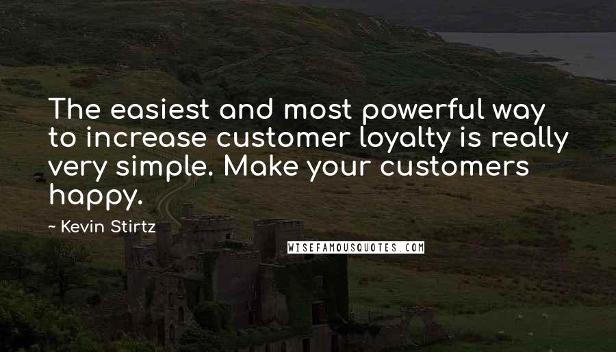 Kevin Stirtz Quotes: The easiest and most powerful way to increase customer loyalty is really very simple. Make your customers happy.