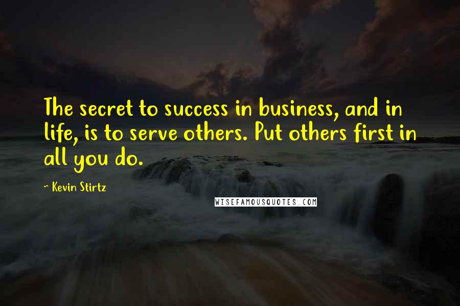 Kevin Stirtz Quotes: The secret to success in business, and in life, is to serve others. Put others first in all you do.