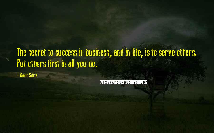 Kevin Stirtz Quotes: The secret to success in business, and in life, is to serve others. Put others first in all you do.