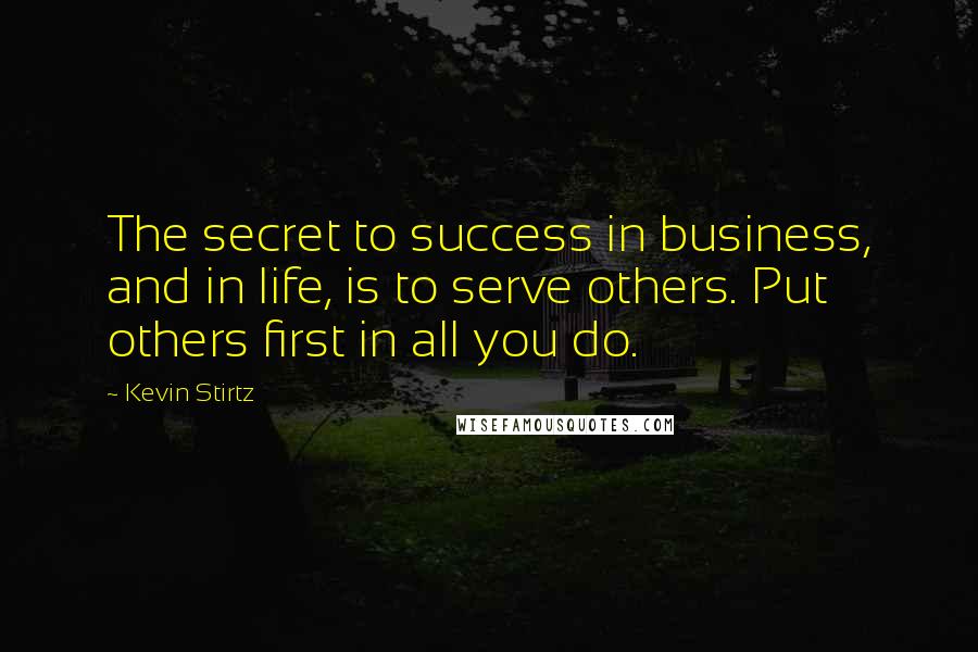 Kevin Stirtz Quotes: The secret to success in business, and in life, is to serve others. Put others first in all you do.