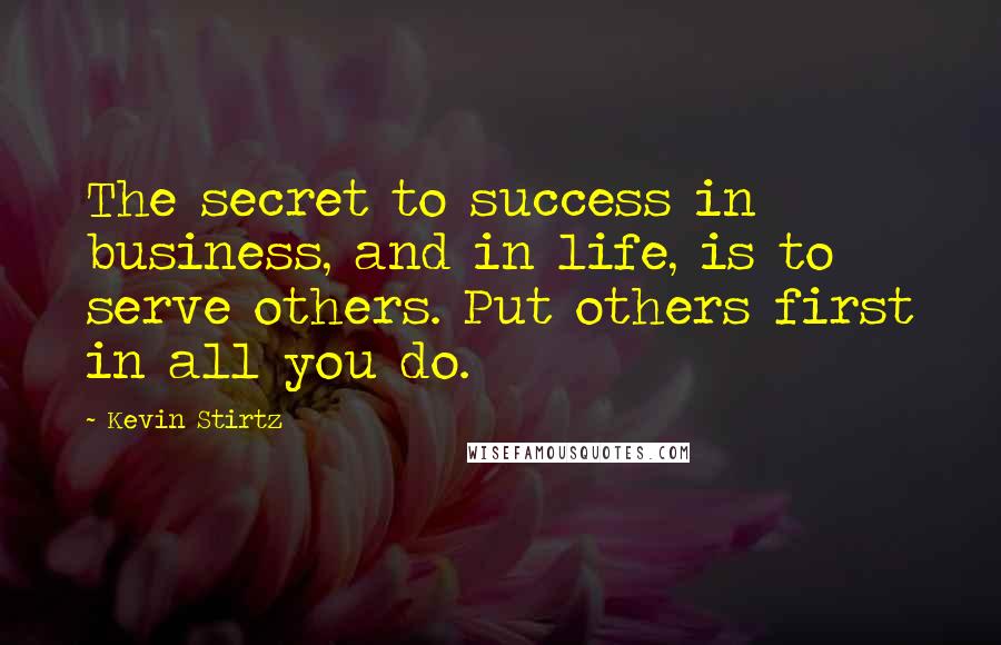 Kevin Stirtz Quotes: The secret to success in business, and in life, is to serve others. Put others first in all you do.