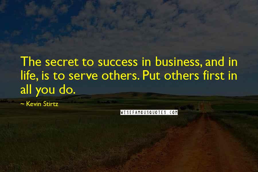 Kevin Stirtz Quotes: The secret to success in business, and in life, is to serve others. Put others first in all you do.