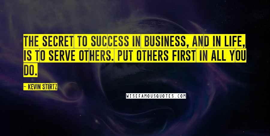 Kevin Stirtz Quotes: The secret to success in business, and in life, is to serve others. Put others first in all you do.