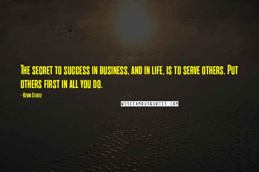 Kevin Stirtz Quotes: The secret to success in business, and in life, is to serve others. Put others first in all you do.