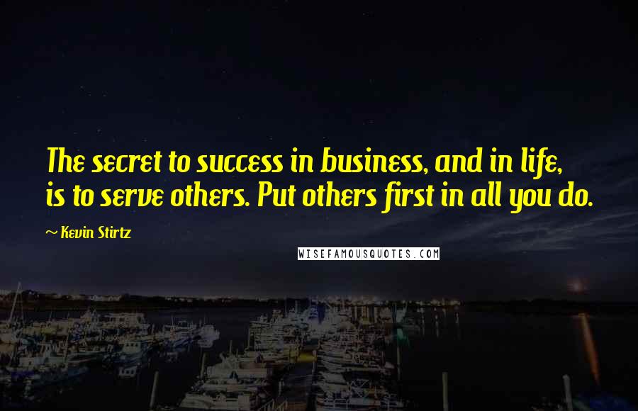 Kevin Stirtz Quotes: The secret to success in business, and in life, is to serve others. Put others first in all you do.