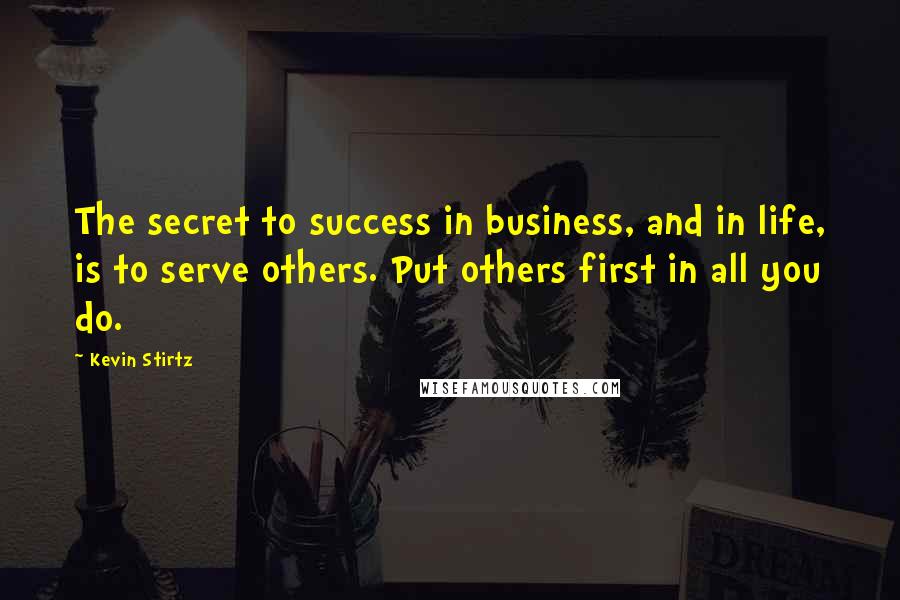 Kevin Stirtz Quotes: The secret to success in business, and in life, is to serve others. Put others first in all you do.