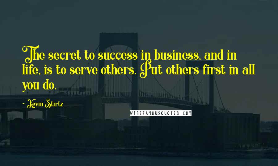 Kevin Stirtz Quotes: The secret to success in business, and in life, is to serve others. Put others first in all you do.